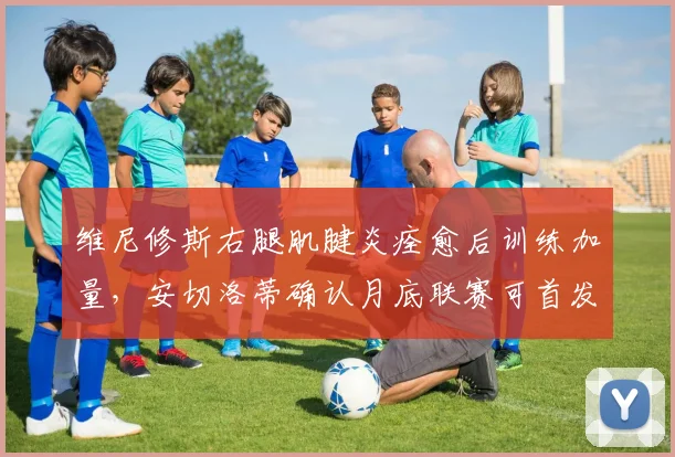 维尼修斯右腿肌腱炎痊愈后训练加量,安切洛蒂确认月底联赛可首发