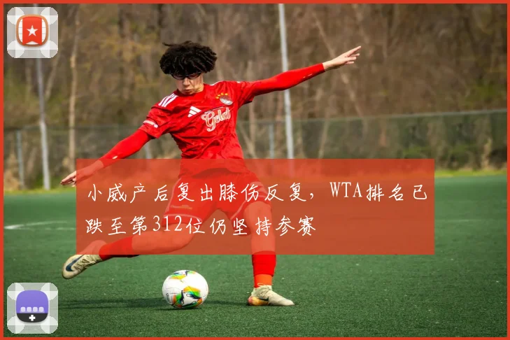 小威产后复出膝伤反复,WTA排名已跌至第312位仍坚持参赛