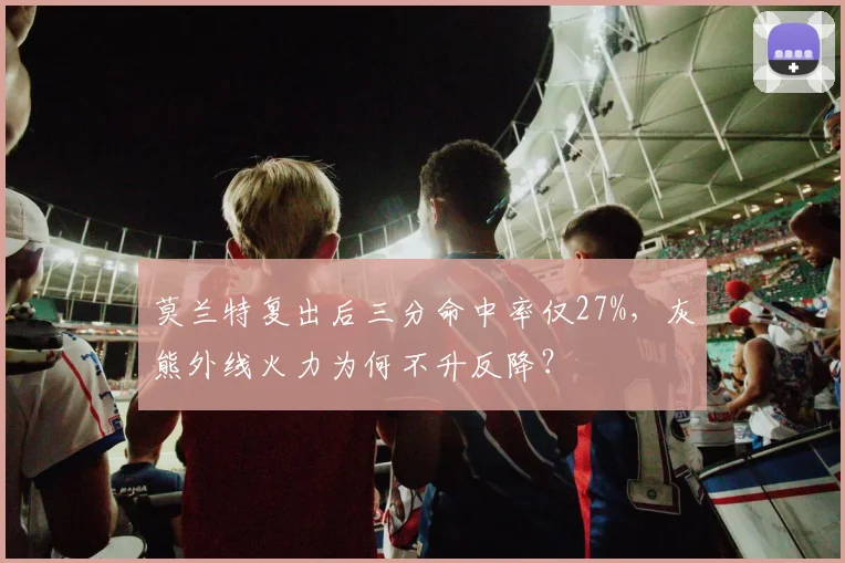 莫兰特复出后三分命中率仅27%,灰熊外线火力为何不升反降?
