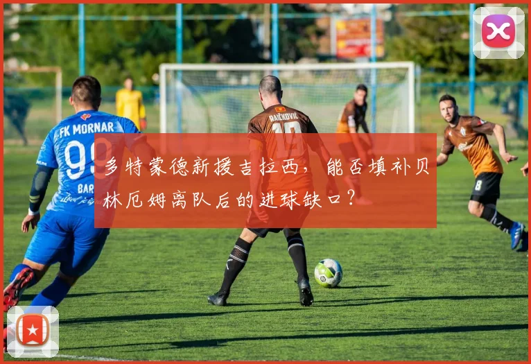 多特蒙德新援吉拉西，能否填补贝林厄姆离队后的进球缺口？