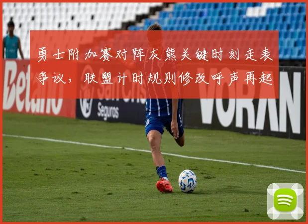 勇士附加赛对阵灰熊关键时刻走表争议,联盟计时规则修改呼声再起