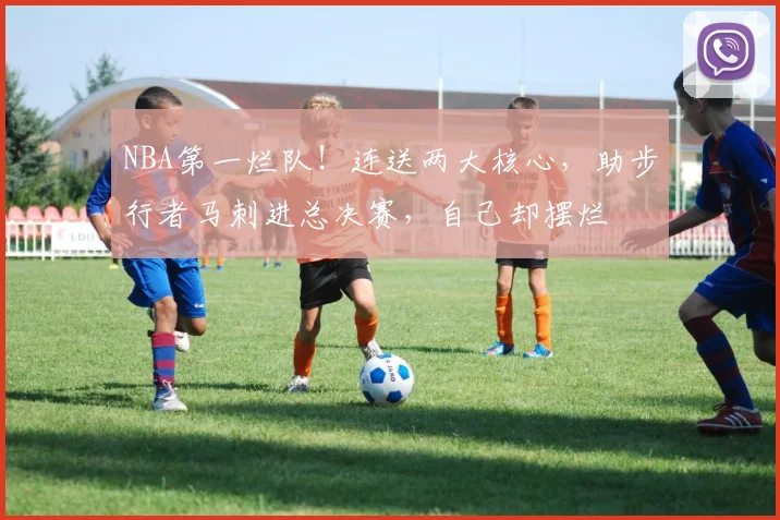 NBA第一烂队！连送两大核心，助步行者马刺进总决赛，自己却摆烂
