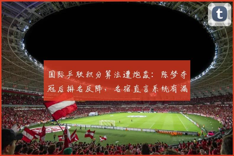 国际乒联积分算法遭炮轰：陈梦夺冠后排名反降，名宿直言系统有漏洞