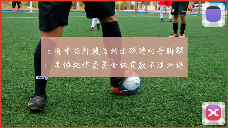上海申花外援马纳法踩踏对手脚踝,足协纪律委员会仅罚款不追加停赛