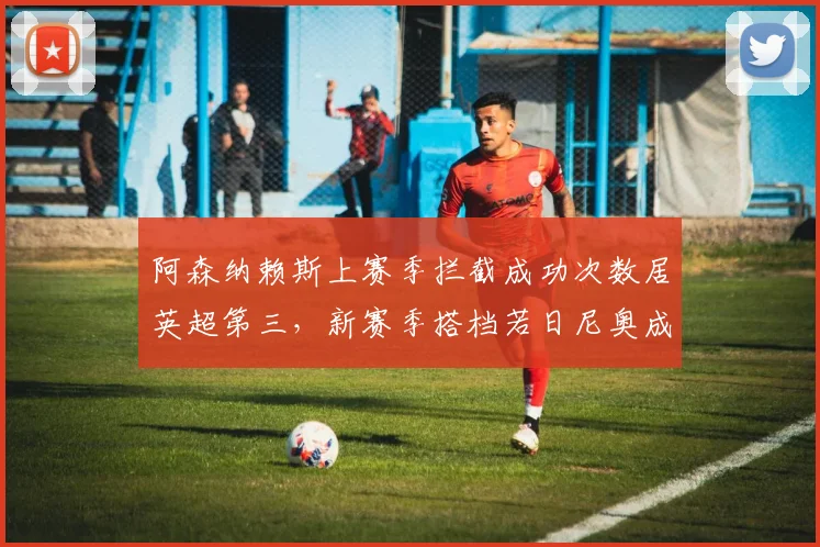 阿森纳赖斯上赛季拦截成功次数居英超第三,新赛季搭档若日尼奥成中场屏障